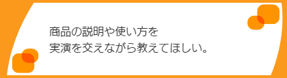 商品の使い方を実演を交えながら教えてほしい