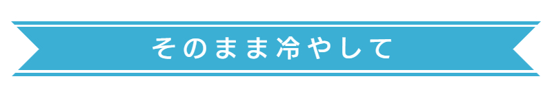 そのまま冷やして