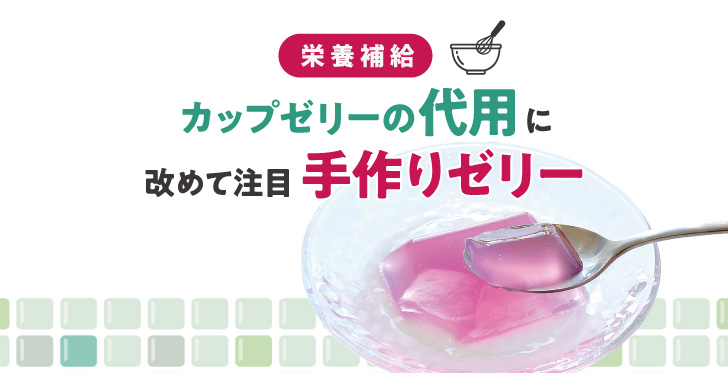カップゼリーの代用に改めて注目「手作りゼリー」|栄養補給食品編